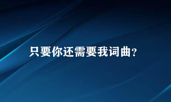 只要你还需要我词曲？