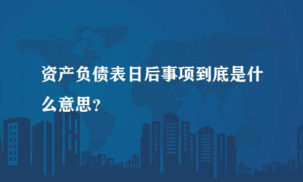 资产负债表日后事项到底是什么意思？