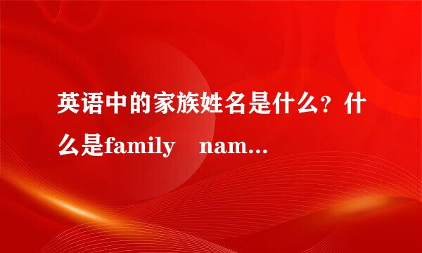 英语中的家族姓名是什么？什么是family name？能详细解释一下吗？last name又是什么？