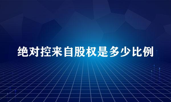 绝对控来自股权是多少比例