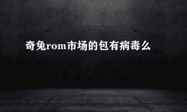 奇兔rom市场的包有病毒么