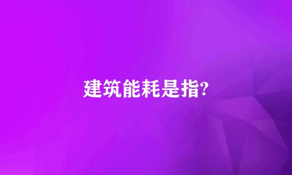 建筑能耗是指?