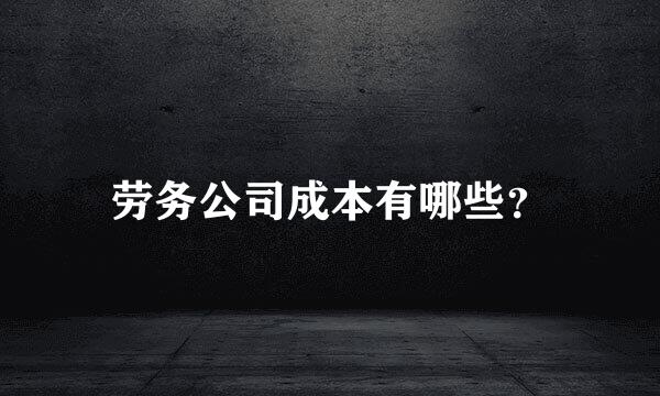 劳务公司成本有哪些？