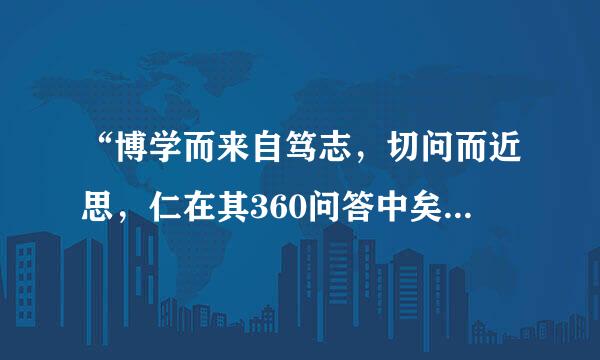“博学而来自笃志，切问而近思，仁在其360问答中矣”的意思是什么？