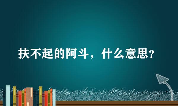 扶不起的阿斗，什么意思？