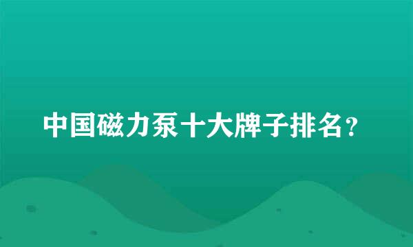 中国磁力泵十大牌子排名？