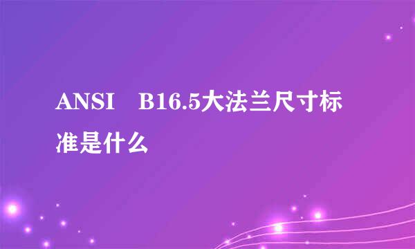 ANSI B16.5大法兰尺寸标准是什么