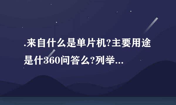 .来自什么是单片机?主要用途是什360问答么?列举你所知道的单片机?