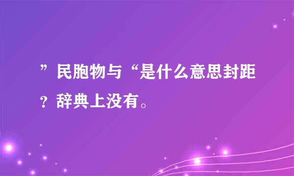 ”民胞物与“是什么意思封距？辞典上没有。