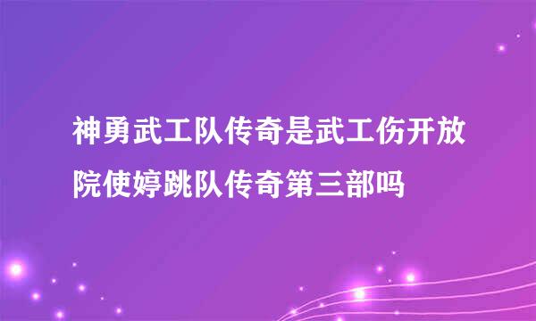 神勇武工队传奇是武工伤开放院使婷跳队传奇第三部吗