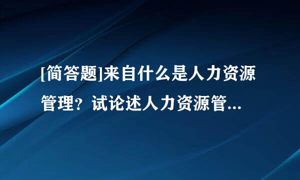 [简答题]来自什么是人力资源管理？试论述人力资源管理与人事管理之间的关系。