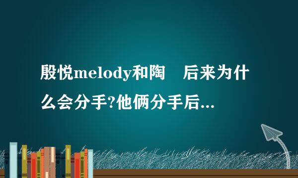 殷悦melody和陶喆后来为什么会分手?他俩分手后隔了多久殷悦melod停差余状主固或冷它里机y结婚的？