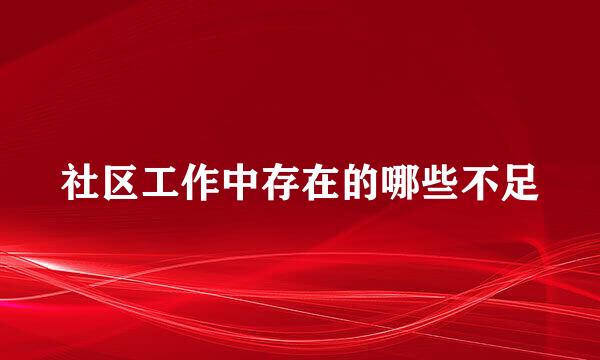 社区工作中存在的哪些不足