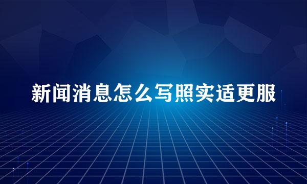 新闻消息怎么写照实适更服
