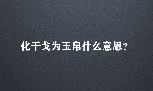 化干戈为玉帛什么意思？