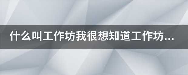 什么叫工作坊我很想知道工作坊的解释