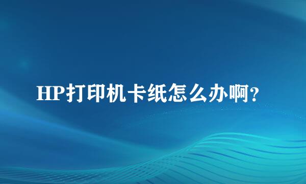 HP打印机卡纸怎么办啊？
