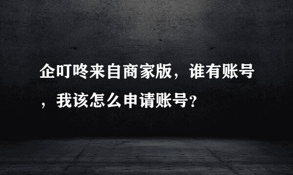 企叮咚来自商家版，谁有账号，我该怎么申请账号？