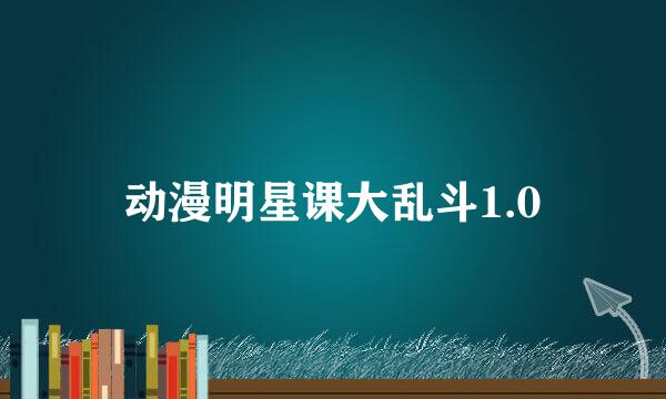 动漫明星课大乱斗1.0