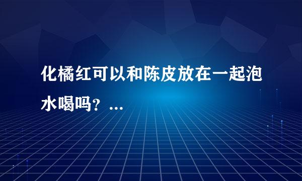 化橘红可以和陈皮放在一起泡水喝吗？...