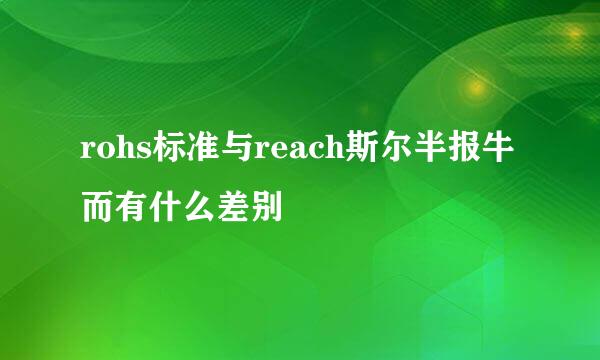 rohs标准与reach斯尔半报牛而有什么差别