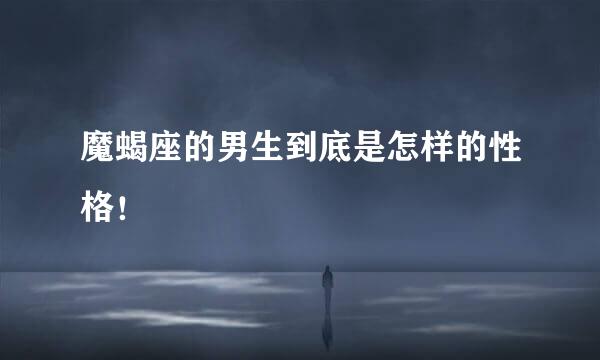 魔蝎座的男生到底是怎样的性格！