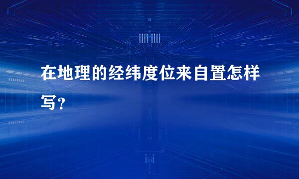 在地理的经纬度位来自置怎样写？