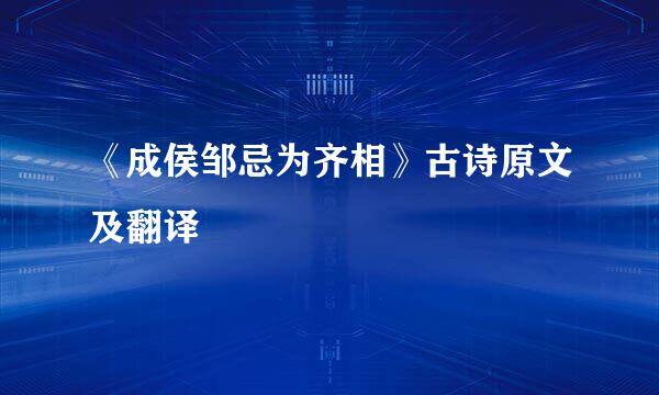 《成侯邹忌为齐相》古诗原文及翻译