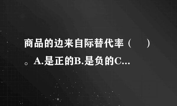 商品的边来自际替代率（ ）。A.是正的B.是负的C.具有递减的趋势D.等于该两种商品的边际效用之比E.可以为正...