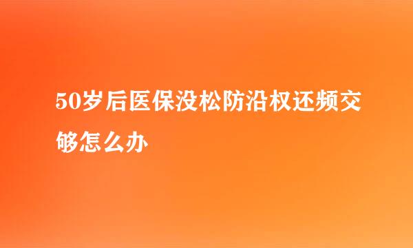50岁后医保没松防沿权还频交够怎么办