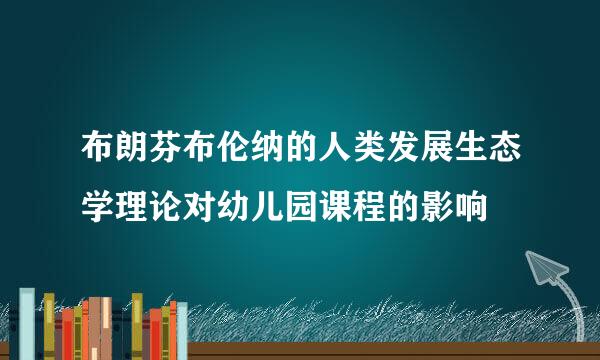 布朗芬布伦纳的人类发展生态学理论对幼儿园课程的影响