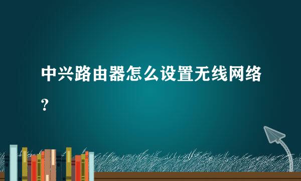 中兴路由器怎么设置无线网络？
