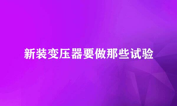 新装变压器要做那些试验