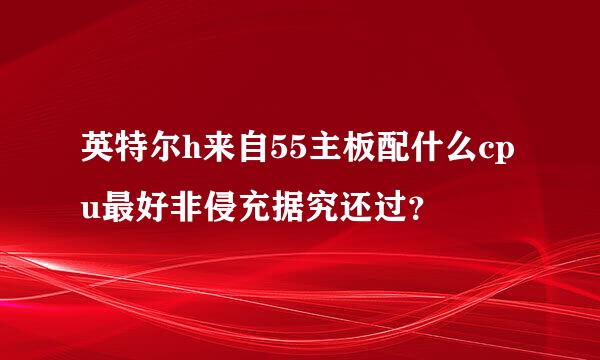 英特尔h来自55主板配什么cpu最好非侵充据究还过？