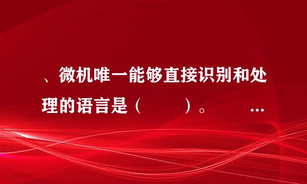 、微机唯一能够直接识别和处理的语言是（  ）。                       （1分）