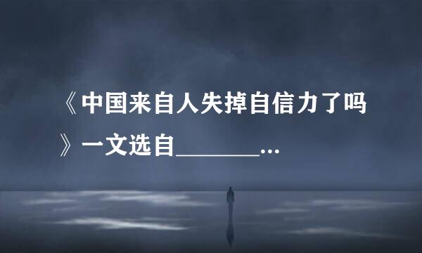 《中国来自人失掉自信力了吗》一文选自________，作者是________，原名_减土攻白察包愿见提_______，字________。...