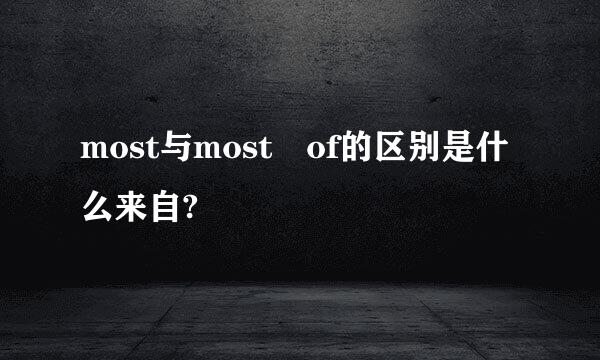 most与most of的区别是什么来自?