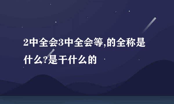 2中全会3中全会等,的全称是什么?是干什么的