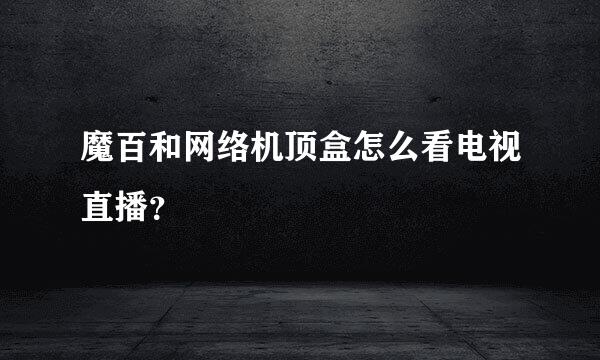 魔百和网络机顶盒怎么看电视直播？