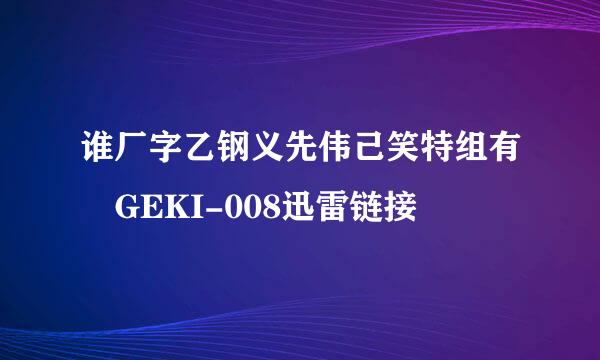 谁厂字乙钢义先伟己笑特组有 GEKI-008迅雷链接