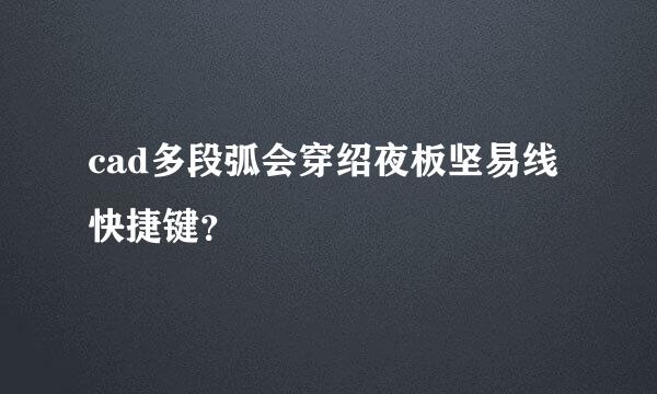 cad多段弧会穿绍夜板坚易线快捷键？