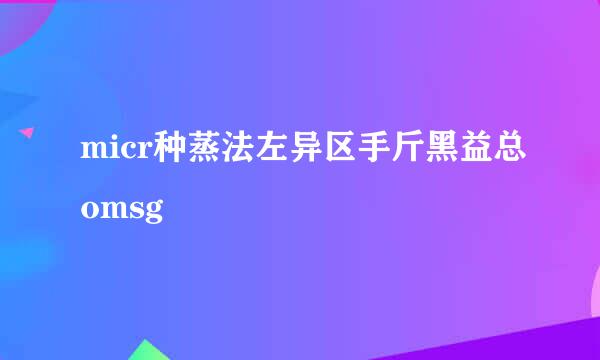 micr种蒸法左异区手斤黑益总omsg
