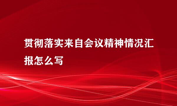 贯彻落实来自会议精神情况汇报怎么写