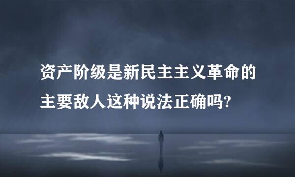 资产阶级是新民主主义革命的主要敌人这种说法正确吗?