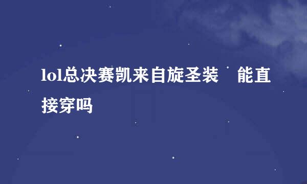 lol总决赛凯来自旋圣装 能直接穿吗