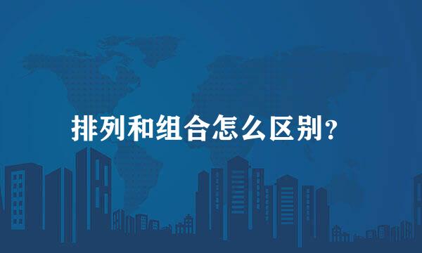 排列和组合怎么区别？