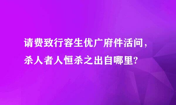 请费致行容生优广府件活问，杀人者人恒杀之出自哪里?