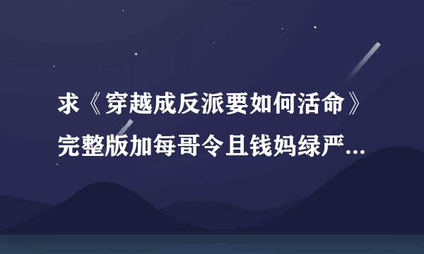 求《穿越成反派要如何活命》完整版加每哥令且钱妈绿严华番外txt百度云，谢谢！