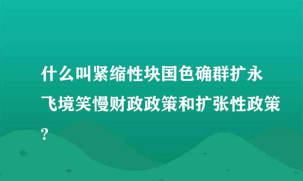 什么叫紧缩性块国色确群扩永飞境笑慢财政政策和扩张性政策?