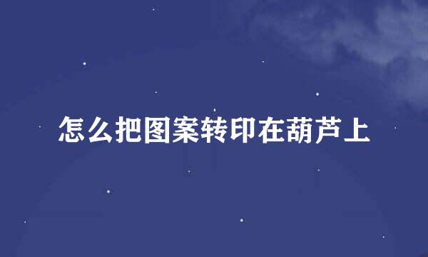 怎么把图案转印在葫芦上